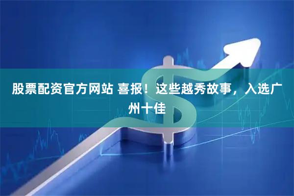 股票配资官方网站 喜报！这些越秀故事，入选广州十佳
