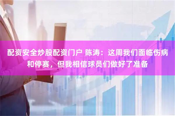 配资安全炒股配资门户 陈涛：这周我们面临伤病和停赛，但我相信球员们做好了准备