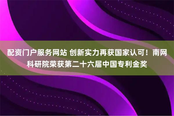 配资门户服务网站 创新实力再获国家认可！南网科研院荣获第二十六届中国专利金奖