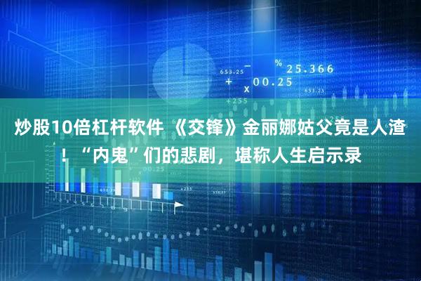 炒股10倍杠杆软件 《交锋》金丽娜姑父竟是人渣！“内鬼”们的悲剧，堪称人生启示录