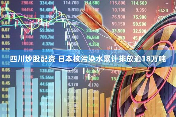 四川炒股配资 日本核污染水累计排放逾18万吨