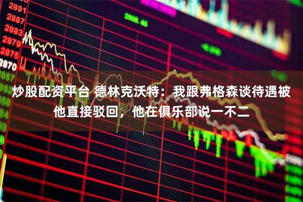 炒股配资平台 德林克沃特：我跟弗格森谈待遇被他直接驳回，他在俱乐部说一不二