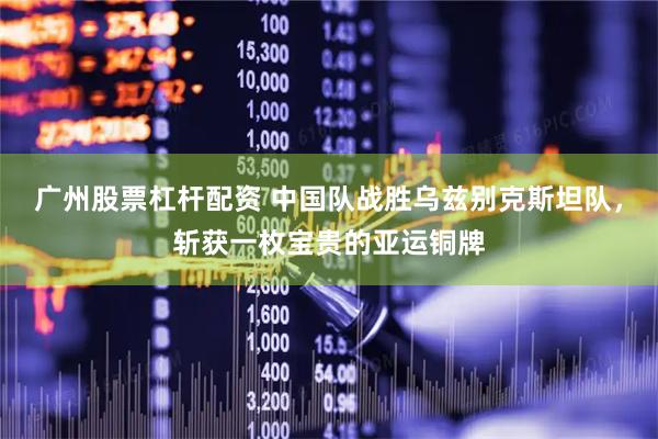 广州股票杠杆配资 中国队战胜乌兹别克斯坦队，斩获一枚宝贵的亚运铜牌