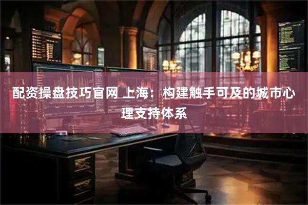 配资操盘技巧官网 上海：构建触手可及的城市心理支持体系