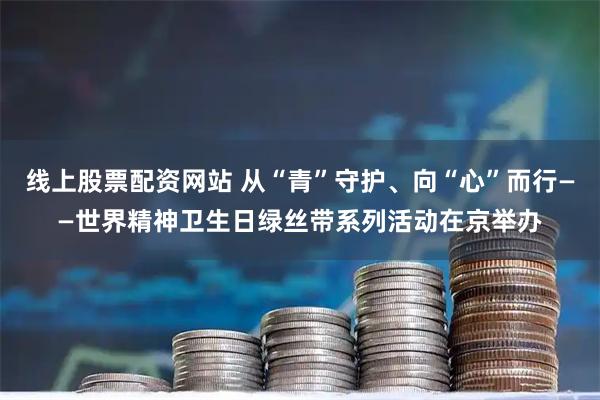 线上股票配资网站 从“青”守护、向“心”而行——世界精神卫生日绿丝带系列活动在京举办