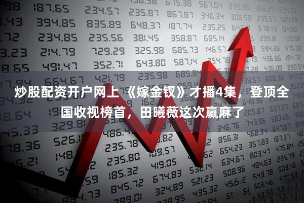 炒股配资开户网上 《嫁金钗》才播4集，登顶全国收视榜首，田曦薇这次赢麻了